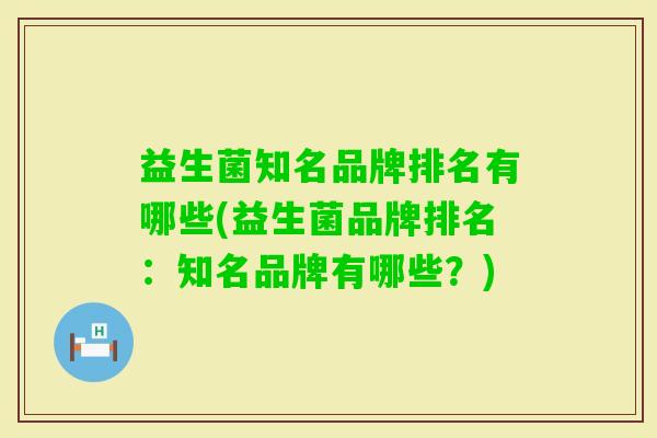 益生菌知名品牌排名有哪些(益生菌品牌排名：知名品牌有哪些？)