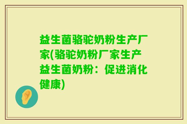 益生菌骆驼奶粉生产厂家(骆驼奶粉厂家生产益生菌奶粉：促进消化健康)