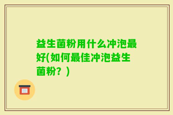 益生菌粉用什么冲泡好(如何佳冲泡益生菌粉？)