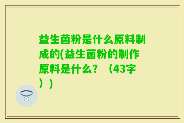 益生菌粉是什么原料制成的(益生菌粉的制作原料是什么?(43字)) 益生菌粉是什么原料制成的(益生菌粉的制作原料是什么?(43字))