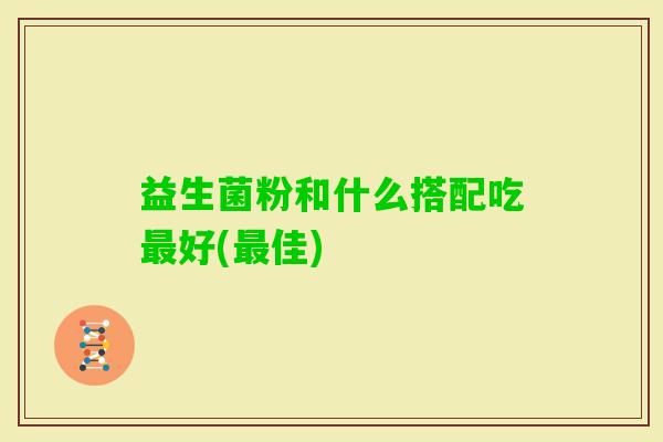 益生菌粉和什么搭配吃好(佳)