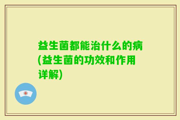 益生菌都能什么的(益生菌的功效和作用详解)