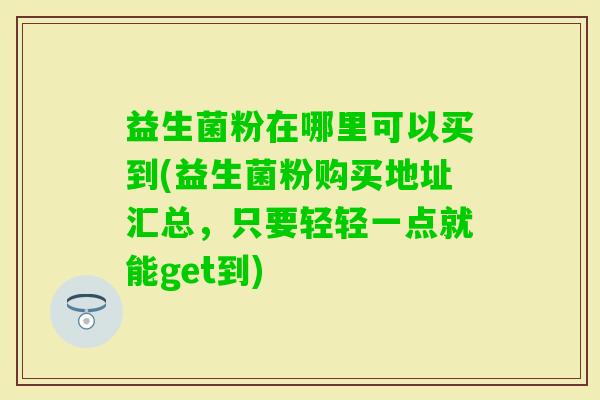 益生菌粉在哪里可以买到(益生菌粉购买地址汇总,只要轻轻一点就能get到) 益生菌粉在哪里可以买到(益生菌粉购买地址汇总,只要轻轻一点就能get到)
