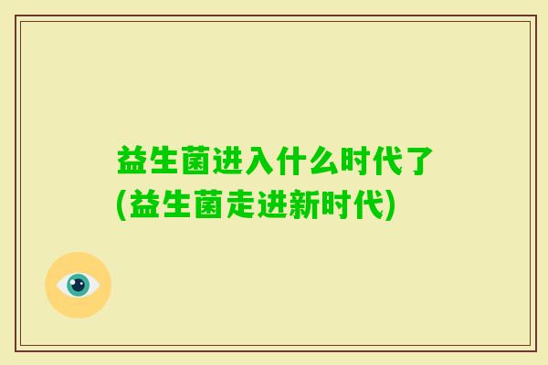 益生菌进入什么时代了(益生菌走进新时代) 益生菌进入什么时代了(益生菌走进新时代)
