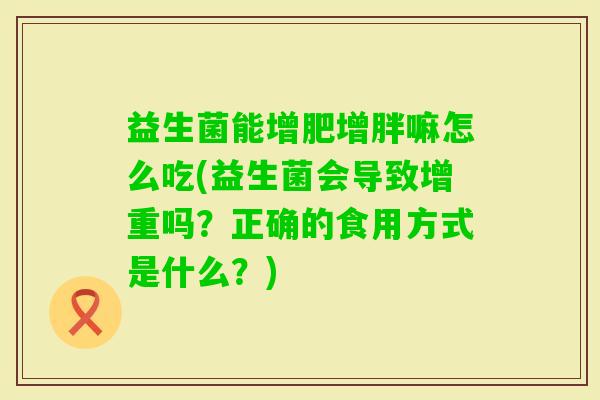 益生菌能增肥增胖嘛怎么吃(益生菌会导致增重吗？正确的食用方式是什么？)