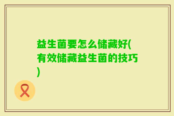 益生菌要怎么储藏好(有效储藏益生菌的技巧)