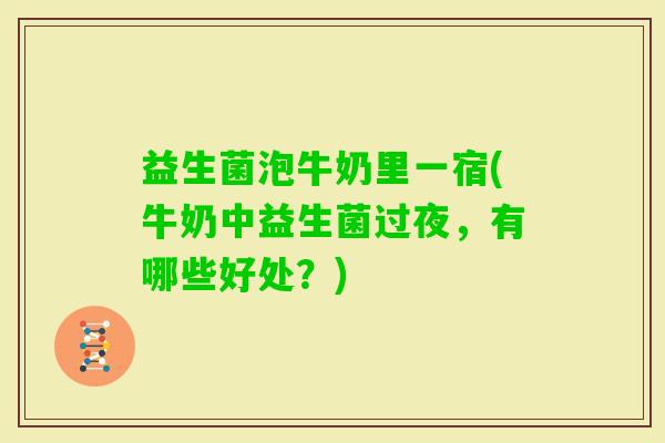 益生菌泡牛奶里一宿(牛奶中益生菌过夜，有哪些好处？)
