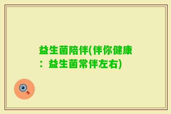 益生菌陪伴(伴你健康:益生菌常伴左右) 益生菌陪伴(伴你健康:益生菌常伴左右)