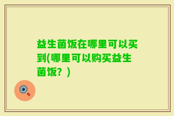 益生菌饭在哪里可以买到(哪里可以购买益生菌饭?) 益生菌饭在哪里可以买到(哪里可以购买益生菌饭?)