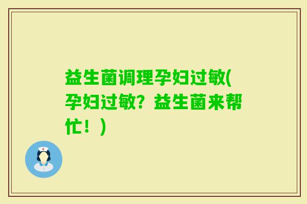 益生菌调理孕妇(孕妇?益生菌来帮忙!) 益生菌调理孕妇(孕妇?益生菌来帮忙!)