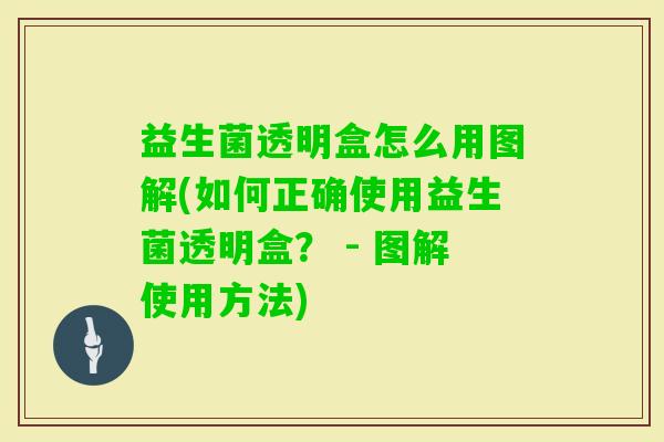 益生菌透明盒怎么用图解(如何正确使用益生菌透明盒? - 图解使用方法) 益生菌透明盒怎么用图解(如何正确使用益生菌透明盒? - 图解使用方法)