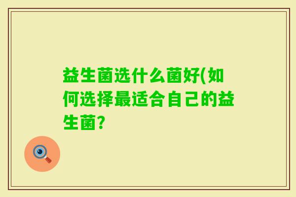 益生菌选什么菌好(如何选择适合自己的益生菌? 益生菌选什么菌好(如何选择适合自己的益生菌?