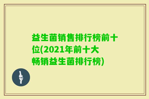 益生菌销售排行榜前十位(2021年前十大畅销益生菌排行榜) 益生菌销售排行榜前十位(2021年前十大畅销益生菌排行榜)