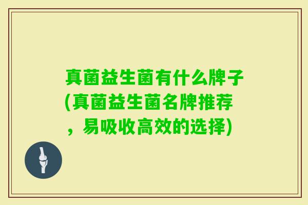 真菌益生菌有什么牌子(真菌益生菌名牌推荐，易吸收高效的选择)