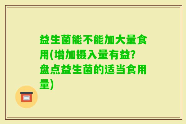益生菌能不能加大量食用(增加摄入量有益？盘点益生菌的适当食用量)