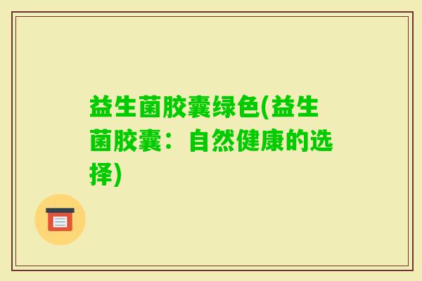 益生菌胶囊绿色(益生菌胶囊：自然健康的选择)