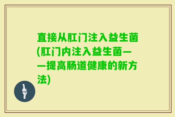 直接从肛门注入益生菌(肛门内注入益生菌——提高肠道健康的新方法)