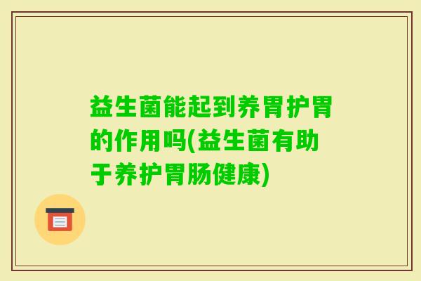益生菌能起到养胃护胃的作用吗(益生菌有助于养护健康)