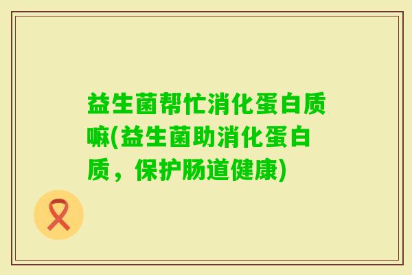 益生菌帮忙消化蛋白质嘛(益生菌助消化蛋白质，保护肠道健康)