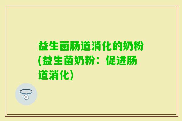 益生菌肠道消化的奶粉(益生菌奶粉：促进肠道消化)