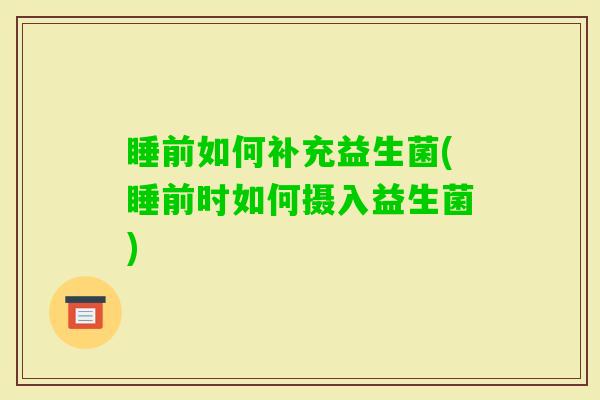 睡前如何补充益生菌(睡前时如何摄入益生菌)