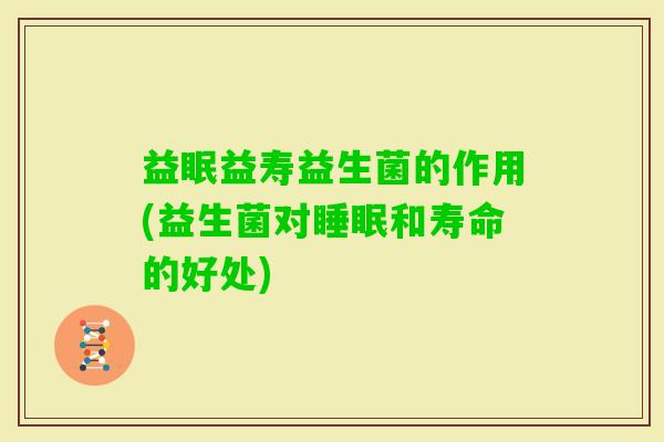 益眠益寿益生菌的作用(益生菌对和寿命的好处)