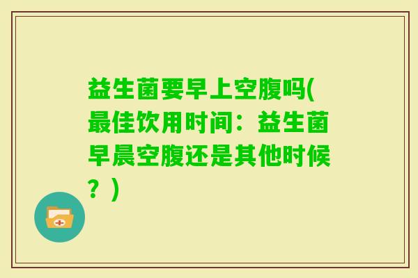 益生菌要早上空腹吗(佳饮用时间：益生菌早晨空腹还是其他时候？)