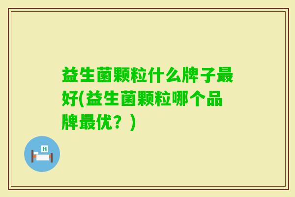 益生菌颗粒什么牌子好(益生菌颗粒哪个品牌优？)