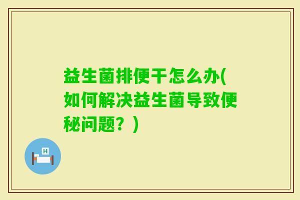 益生菌排便干怎么办(如何解决益生菌导致问题?) 益生菌排便干怎么办(如何解决益生菌导致问题?)