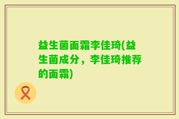 益生菌面霜李佳琦(益生菌成分,李佳琦推荐的面霜) 益生菌面霜李佳琦(益生菌成分,李佳琦推荐的面霜)