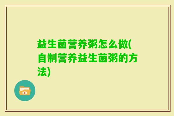益生菌营养粥怎么做(自制营养益生菌粥的方法) 益生菌营养粥怎么做(自制营养益生菌粥的方法)