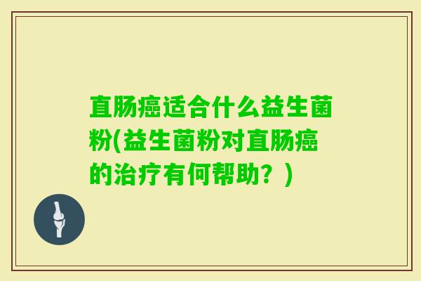 直肠适合什么益生菌粉(益生菌粉对直肠的有何帮助?) 直肠适合什么益生菌粉(益生菌粉对直肠的有何帮助?)