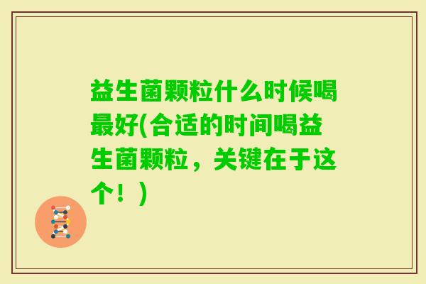 益生菌颗粒什么时候喝好(合适的时间喝益生菌颗粒，关键在于这个！)
