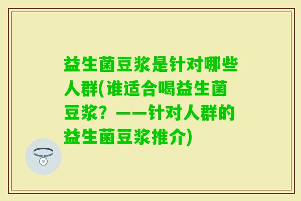 益生菌豆浆是针对哪些人群(谁适合喝益生菌豆浆？——针对人群的益生菌豆浆推介)