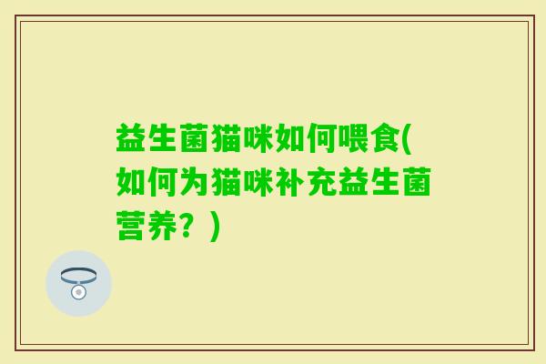 益生菌猫咪如何喂食(如何为猫咪补充益生菌营养？)