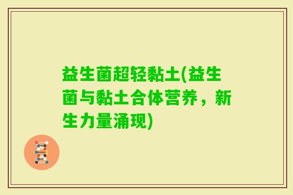 益生菌超轻黏土(益生菌与黏土合体营养，新生力量涌现)