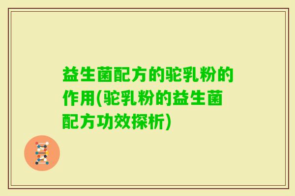 益生菌配方的驼乳粉的作用(驼乳粉的益生菌配方功效探析)