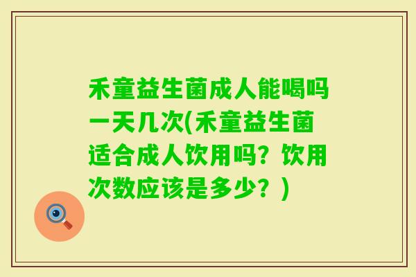 禾童益生菌成人能喝吗一天几次(禾童益生菌适合成人饮用吗？饮用次数应该是多少？)
