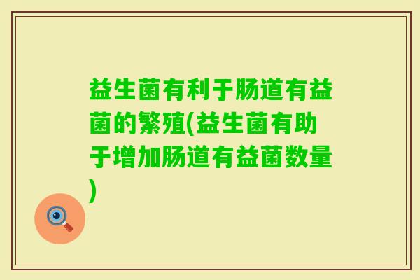 益生菌有利于肠道有益菌的繁殖(益生菌有助于增加肠道有益菌数量)