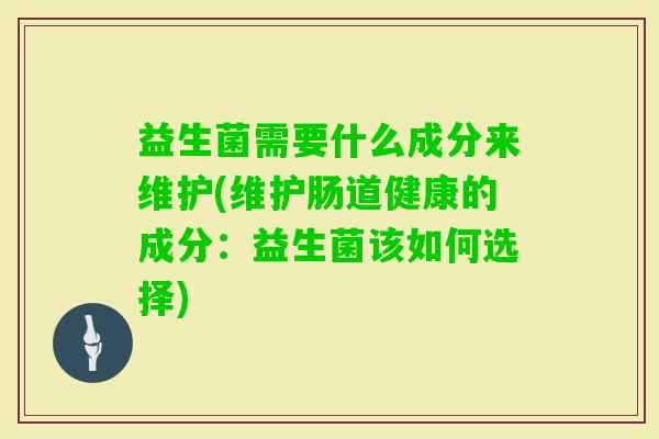 益生菌需要什么成分来维护(维护肠道健康的成分：益生菌该如何选择)