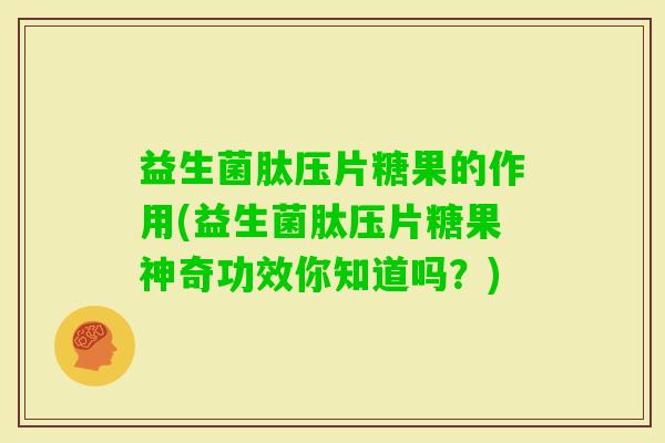 益生菌肽压片糖果的作用(益生菌肽压片糖果神奇功效你知道吗？)