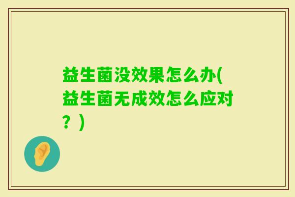 益生菌没效果怎么办(益生菌无成效怎么应对？)