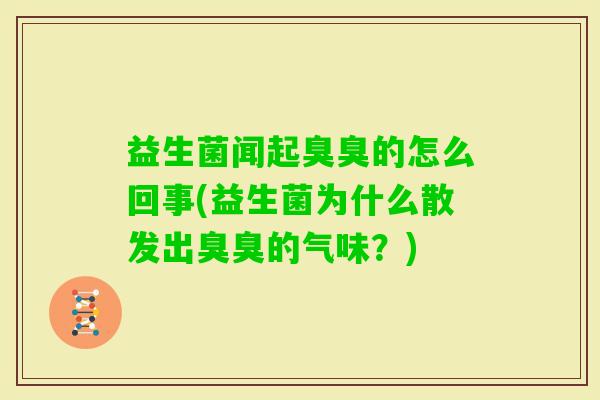 益生菌闻起臭臭的怎么回事(益生菌为什么散发出臭臭的气味？)