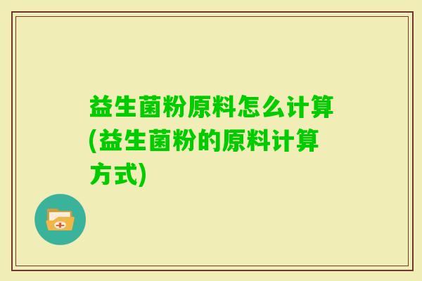 益生菌粉原料怎么计算(益生菌粉的原料计算方式)
