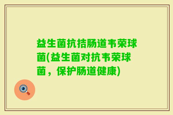 益生菌抗拮肠道韦荣球菌(益生菌对抗韦荣球菌，保护肠道健康)