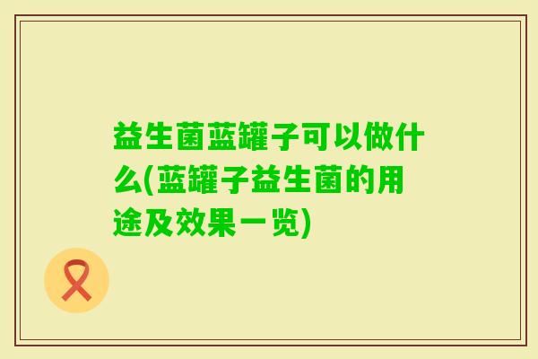 益生菌蓝罐子可以做什么(蓝罐子益生菌的用途及效果一览)