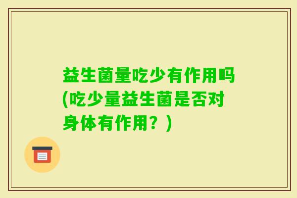 益生菌量吃少有作用吗(吃少量益生菌是否对身体有作用？)