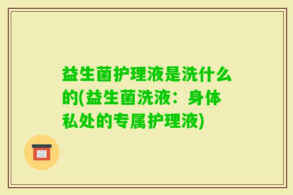 益生菌护理液是洗什么的(益生菌洗液：身体私处的专属护理液)