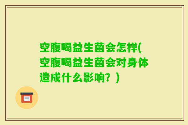 空腹喝益生菌会怎样(空腹喝益生菌会对身体造成什么影响？)