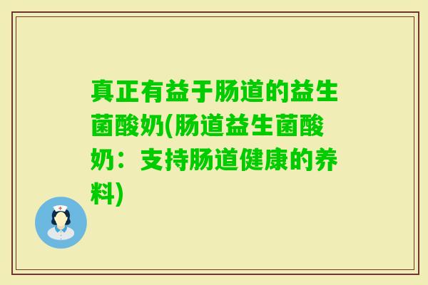 真正有益于肠道的益生菌酸奶(肠道益生菌酸奶：支持肠道健康的养料)